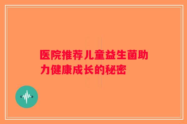 医院推荐儿童益生菌助力健康成长的秘密