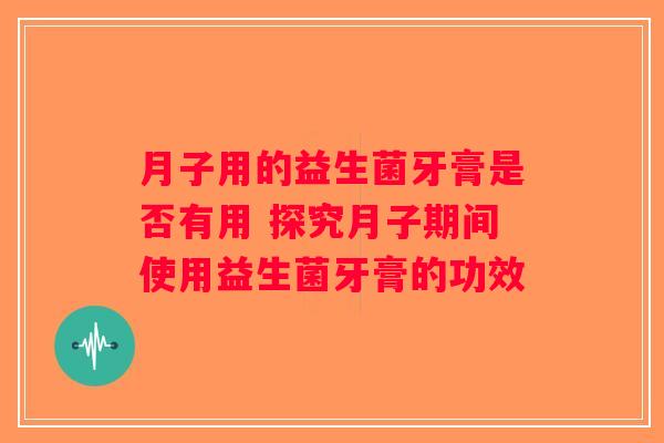 月子用的益生菌牙膏是否有用 探究月子期间使用益生菌牙膏的功效