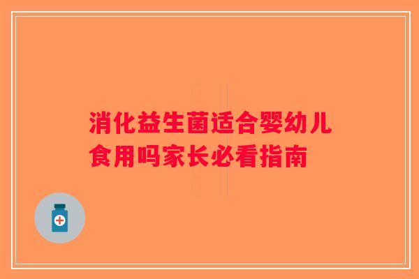 消化益生菌适合婴幼儿食用吗家长必看指南