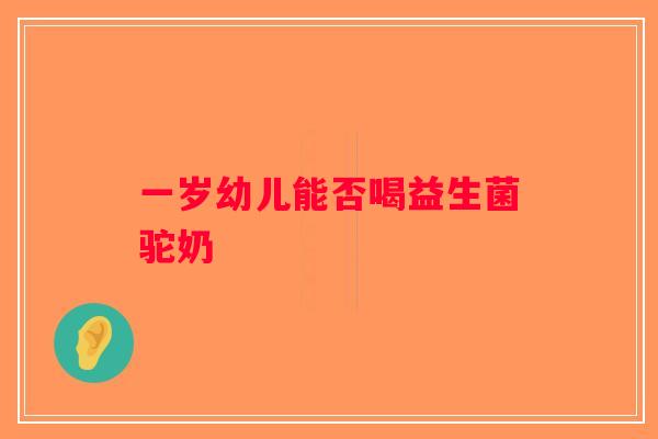 一岁幼儿能否喝益生菌驼奶