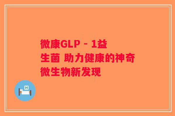 微康GLP - 1益生菌 助力健康的神奇微生物新发现