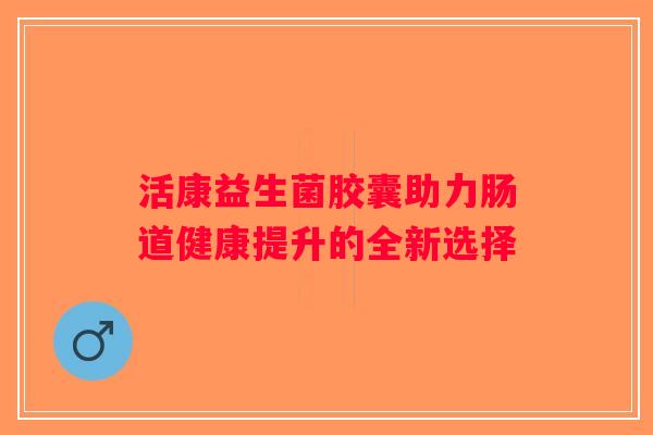 活康益生菌胶囊助力肠道健康提升的全新选择
