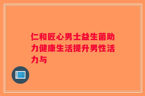 仁和匠心男士益生菌助力健康生活提升男性活力与