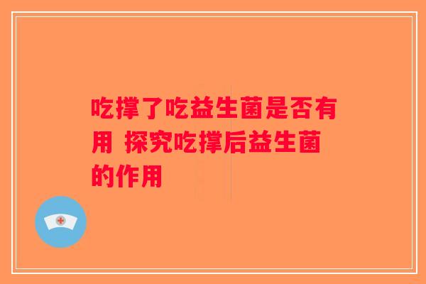 吃撑了吃益生菌是否有用 探究吃撑后益生菌的作用