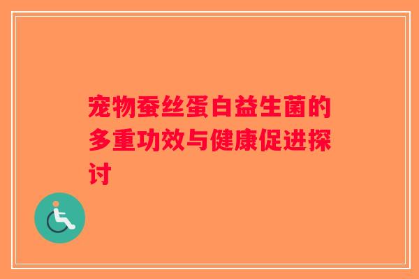 宠物蚕丝蛋白益生菌的多重功效与健康促进探讨