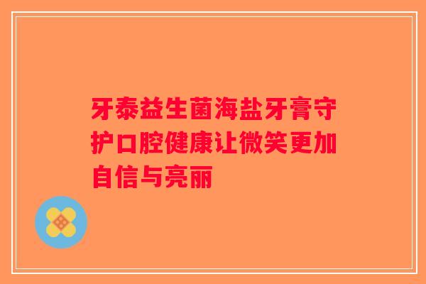 牙泰益生菌海盐牙膏守护口腔健康让微笑更加自信与亮丽