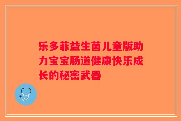 乐多菲益生菌儿童版助力宝宝肠道健康快乐成长的秘密武器