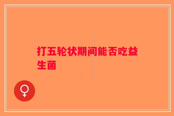 打五轮状期间能否吃益生菌