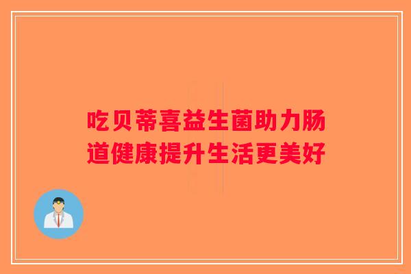吃贝蒂喜益生菌助力肠道健康提升生活更美好