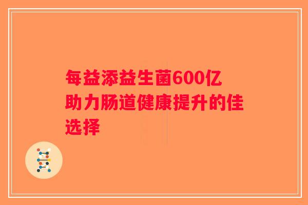 每益添益生菌600亿助力肠道健康提升的佳选择