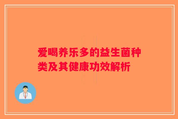 爱喝养乐多的益生菌种类及其健康功效解析