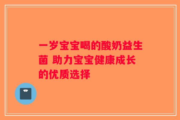 一岁宝宝喝的酸奶益生菌 助力宝宝健康成长的优质选择