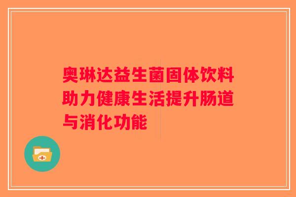 奥琳达益生菌固体饮料助力健康生活提升肠道与消化功能