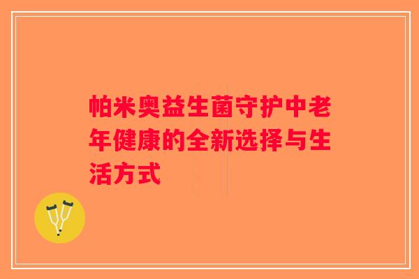帕米奥益生菌守护中老年健康的全新选择与生活方式