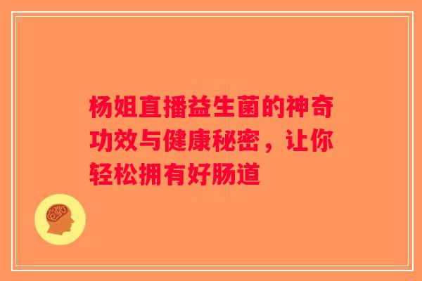 杨姐直播益生菌的神奇功效与健康秘密，让你轻松拥有好肠道