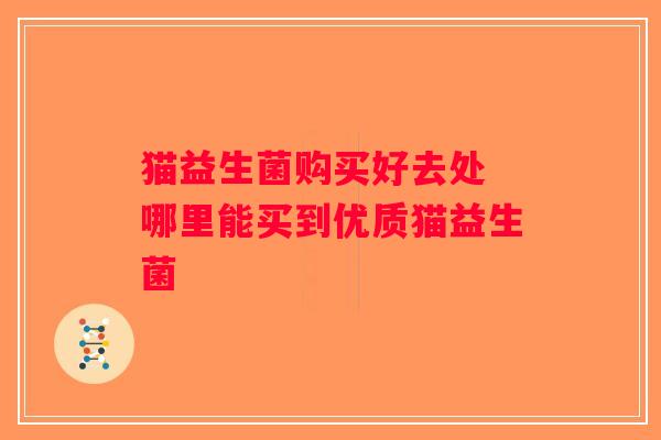 猫益生菌购买好去处 哪里能买到优质猫益生菌