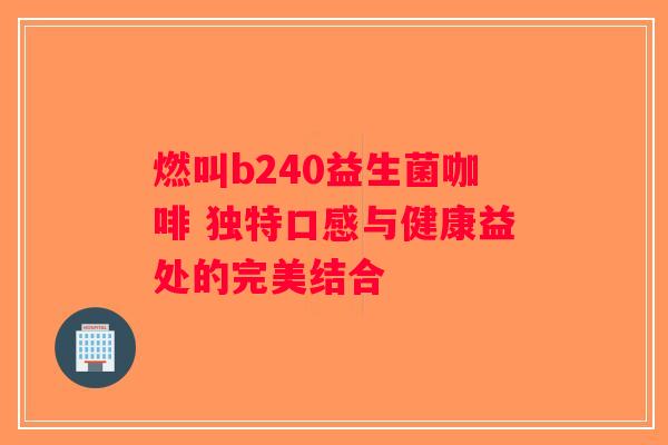 燃叫b240益生菌咖啡 独特口感与健康益处的完美结合