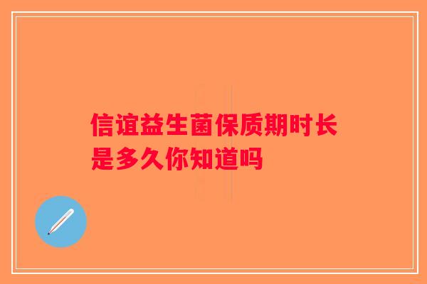 信谊益生菌保质期时长是多久你知道吗