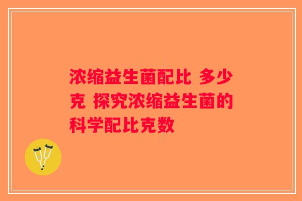 浓缩益生菌配比 多少克 探究浓缩益生菌的科学配比克数