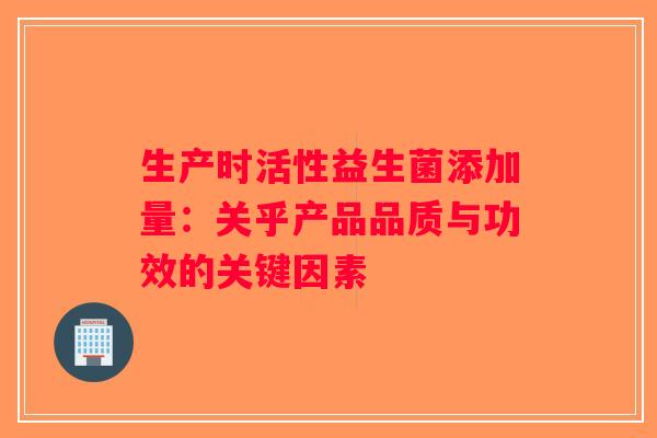 生产时活性益生菌添加量：关乎产品品质与功效的关键因素