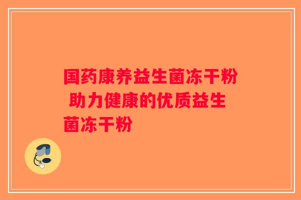 国药康养益生菌冻干粉 助力健康的优质益生菌冻干粉