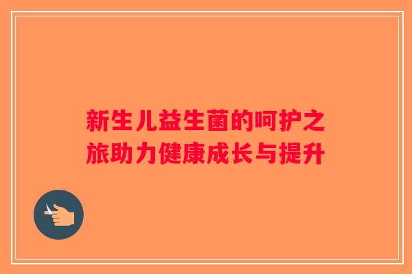 新生儿益生菌的呵护之旅助力健康成长与提升