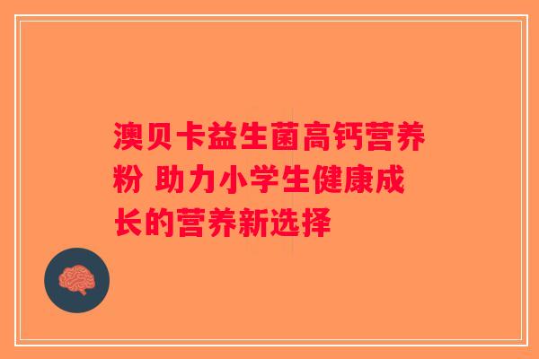澳贝卡益生菌高钙营养粉 助力小学生健康成长的营养新选择
