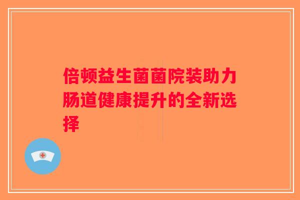 倍顿益生菌菌院装助力肠道健康提升的全新选择