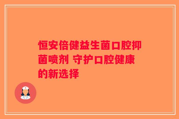 恒安倍健益生菌口腔抑菌喷剂 守护口腔健康的新选择