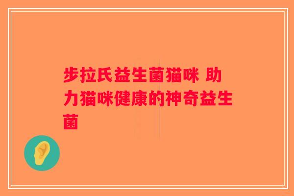 步拉氏益生菌猫咪 助力猫咪健康的神奇益生菌