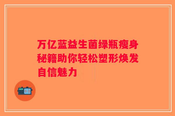 万亿蓝益生菌绿瓶瘦身秘籍助你轻松塑形焕发自信魅力