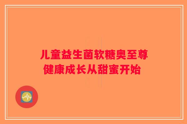儿童益生菌软糖奥至尊 健康成长从甜蜜开始