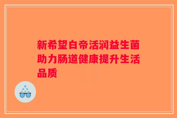新希望白帝活润益生菌助力肠道健康提升生活品质