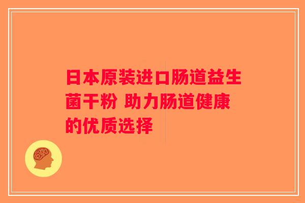 日本原装进口肠道益生菌干粉 助力肠道健康的优质选择