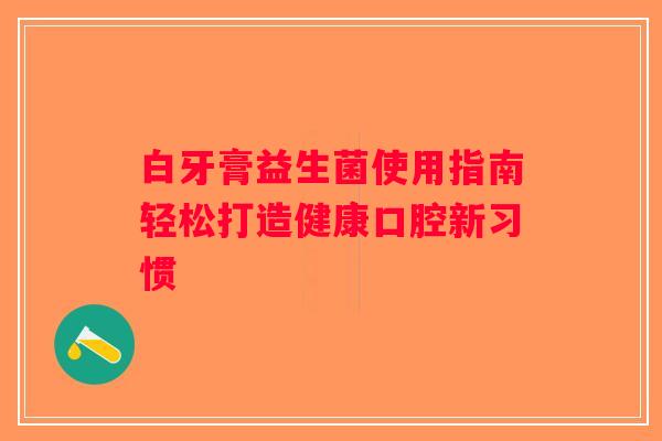 白牙膏益生菌使用指南轻松打造健康口腔新习惯