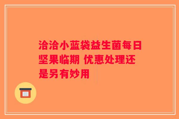 洽洽小蓝袋益生菌每日坚果临期 优惠处理还是另有妙用