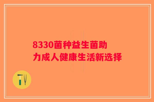 8330菌种益生菌助力成人健康生活新选择