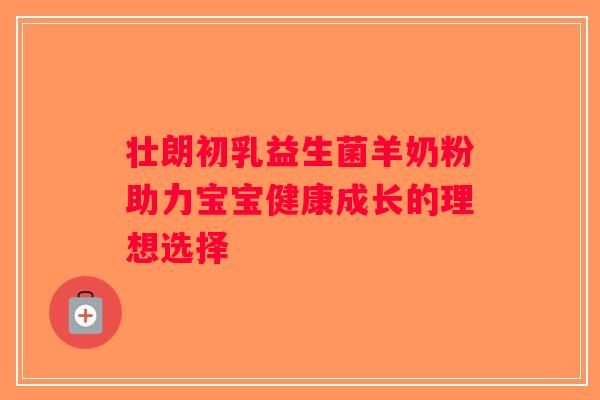 壮朗初乳益生菌羊奶粉助力宝宝健康成长的理想选择