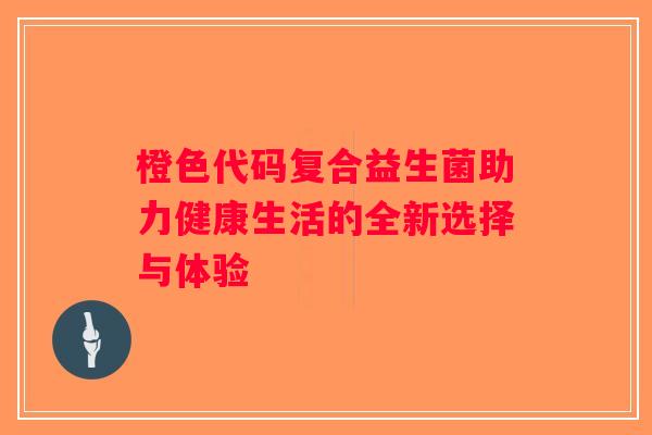 橙色代码复合益生菌助力健康生活的全新选择与体验