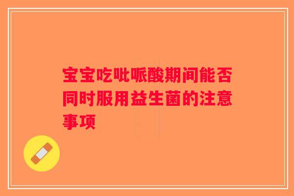 宝宝吃吡哌酸期间能否同时服用益生菌的注意事项