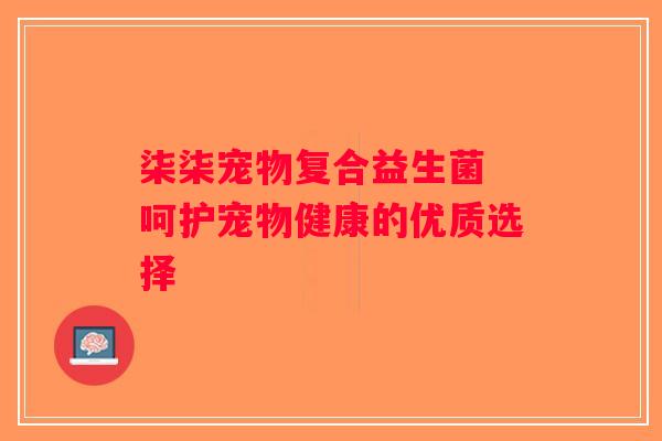 柒柒宠物复合益生菌 呵护宠物健康的优质选择