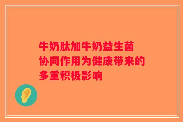 牛奶肽加牛奶益生菌 协同作用为健康带来的多重积极影响