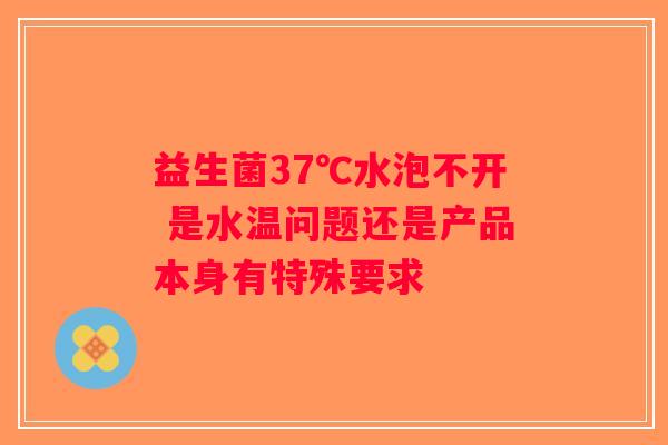 益生菌37℃水泡不开 是水温问题还是产品本身有特殊要求