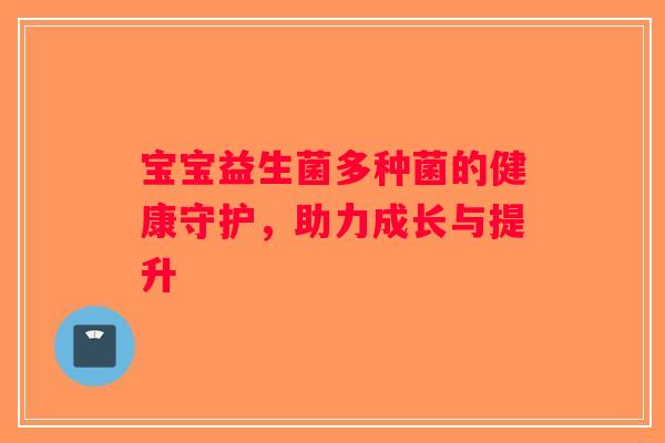 宝宝益生菌多种菌的健康守护，助力成长与提升