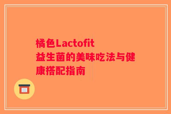橘色Lactofit益生菌的美味吃法与健康搭配指南