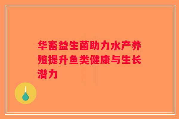 华畜益生菌助力水产养殖提升鱼类健康与生长潜力