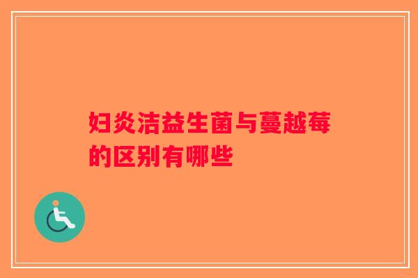 妇炎洁益生菌与蔓越莓的区别有哪些