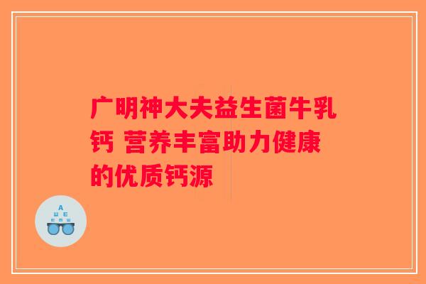 广明神大夫益生菌牛乳钙 营养丰富助力健康的优质钙源