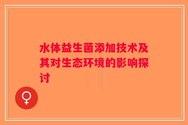 水体益生菌添加技术及其对生态环境的影响探讨