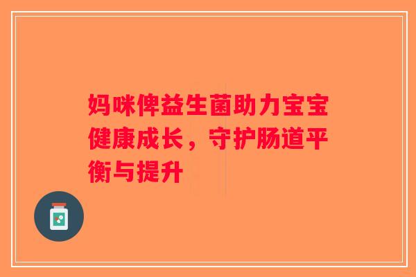 妈咪俾益生菌助力宝宝健康成长，守护肠道平衡与提升